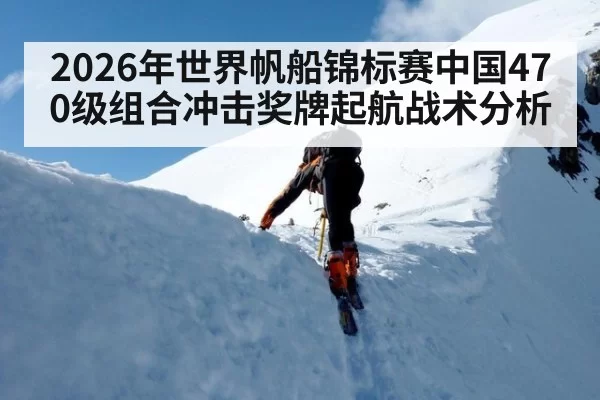 2026年世界帆船锦标赛中国470级组合冲击奖牌起航战术分析