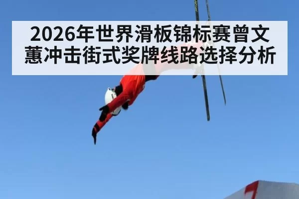 2026年世界滑板锦标赛曾文蕙冲击街式奖牌线路选择分析