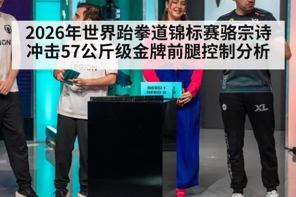 2026年世界跆拳道锦标赛骆宗诗冲击57公斤级金牌前腿控制分析